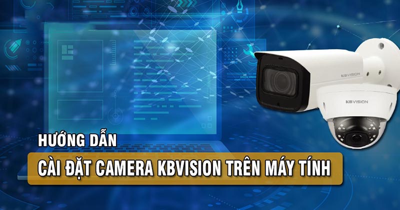 Hướng dẫn cách cài đặt camera Kbvision trên máy tính đơn giản