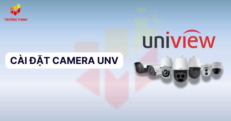 Hướng dẫn cài đặt camera UNV và cách sử dụng đơn giản nhất