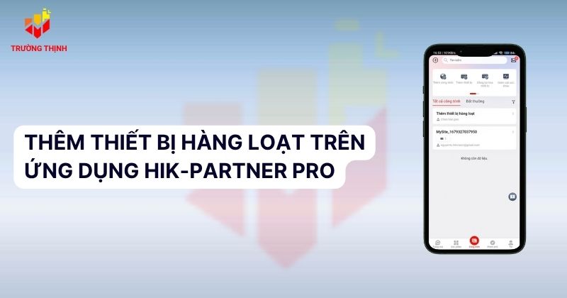 Hướng Dẫn Thêm Thiết Bị Hàng Loạt Trên Ứng Dụng Hik-Partner Pro
