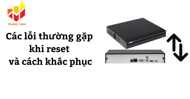 Các lỗi thường gặp khi reset đầu ghi Dahua và cách khắc phục