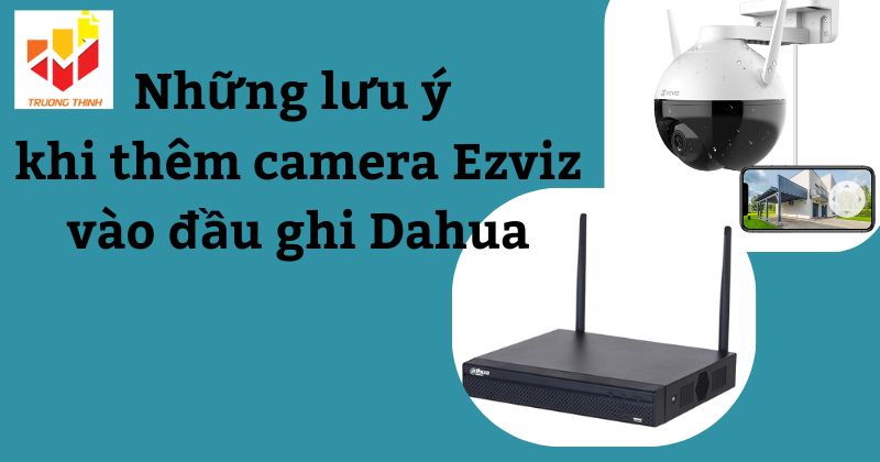 Những lưu ý khi add camera Ezviz vào đầu ghi Dahua