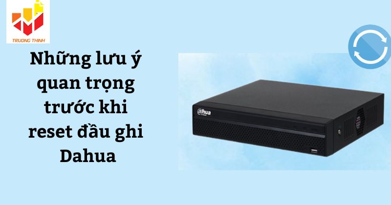 Những lưu ý quan trọng trước khi reset đầu ghi Dahua