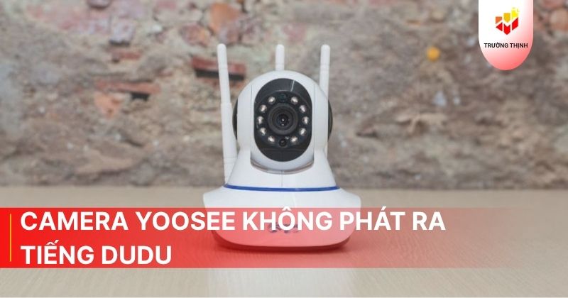 Nguyên nhân camera Yoosee không phát ra tiếng dudu và cách khắc phục