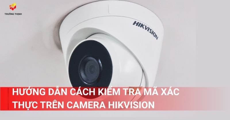 Hướng dẫn cách kiểm tra mã xác thực trên camera Hikvision
