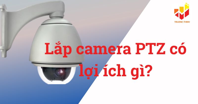 Lắp camera PTZ có lợi ích gì?
