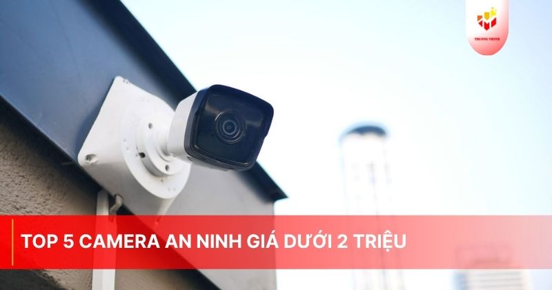 Top 5 camera an ninh giá dưới 2 triệu phù hợp mọi nhu cầu