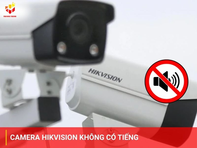 4 cách xử lý lỗi camera Hikvision không có tiếng hiệu quả