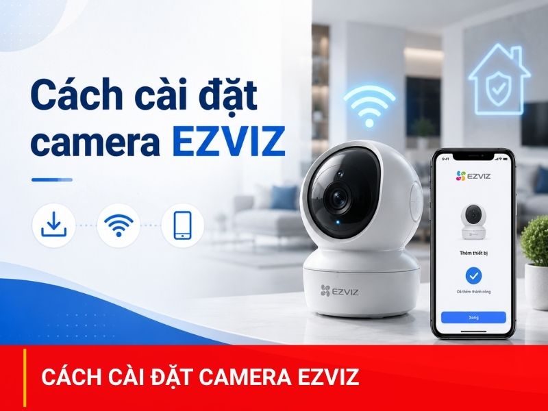 Hướng dẫn cách lắp và cài đặt camera Ezviz trên điện thoại từ A-Z đơn giản