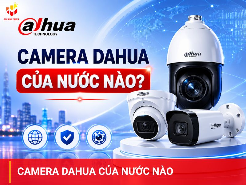 Camera Dahua của nước nào? Có tốt không và giá như thế nào?