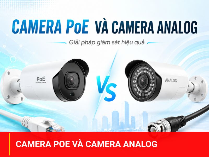 So sánh giữa 2 dòng camera PoE và camera Analog loại nào tốt hơn